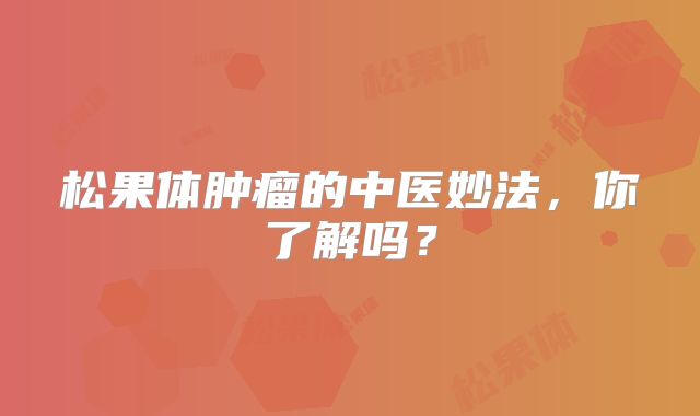 松果体肿瘤的中医妙法，你了解吗？