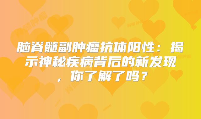 脑脊髓副肿瘤抗体阳性：揭示神秘疾病背后的新发现，你了解了吗？