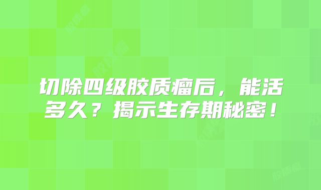 切除四级胶质瘤后，能活多久？揭示生存期秘密！