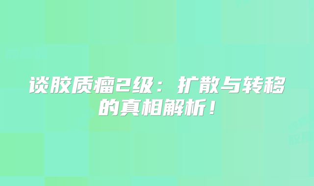 谈胶质瘤2级：扩散与转移的真相解析！