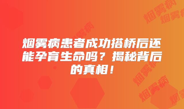 烟雾病患者成功搭桥后还能孕育生命吗？揭秘背后的真相！
