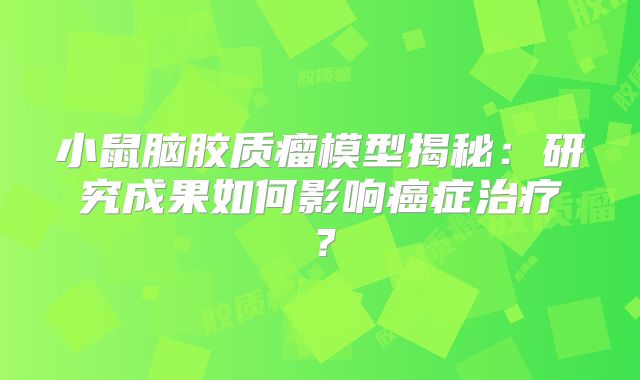 小鼠脑胶质瘤模型揭秘：研究成果如何影响癌症治疗？