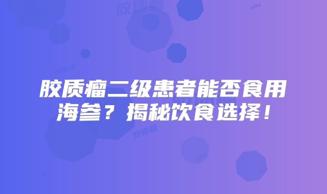 胶质瘤二级患者能否食用海参？揭秘饮食选择！