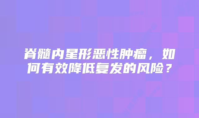 脊髓内星形恶性肿瘤，如何有效降低复发的风险？