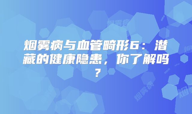 烟雾病与血管畸形6：潜藏的健康隐患，你了解吗？