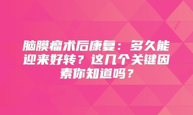 脑膜瘤术后康复：多久能迎来好转？这几个关键因素你知道吗？