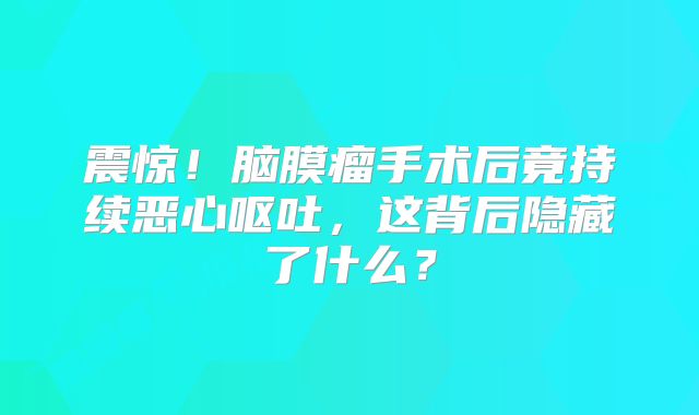 震惊！脑膜瘤手术后竟持续恶心呕吐，这背后隐藏了什么？