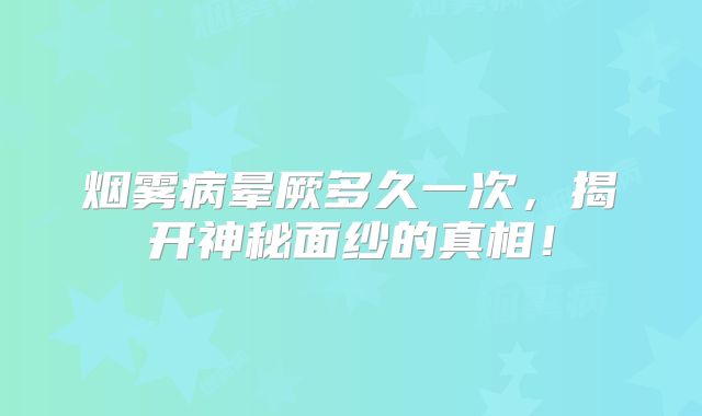 烟雾病晕厥多久一次，揭开神秘面纱的真相！