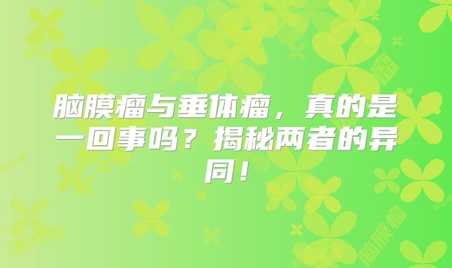 脑膜瘤与垂体瘤，真的是一回事吗？揭秘两者的异同！
