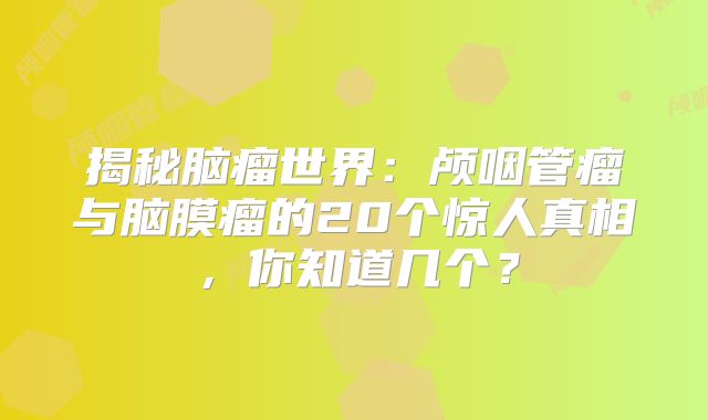 揭秘脑瘤世界：颅咽管瘤与脑膜瘤的20个惊人真相，你知道几个？