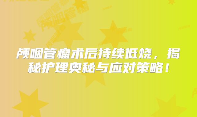 颅咽管瘤术后持续低烧，揭秘护理奥秘与应对策略！