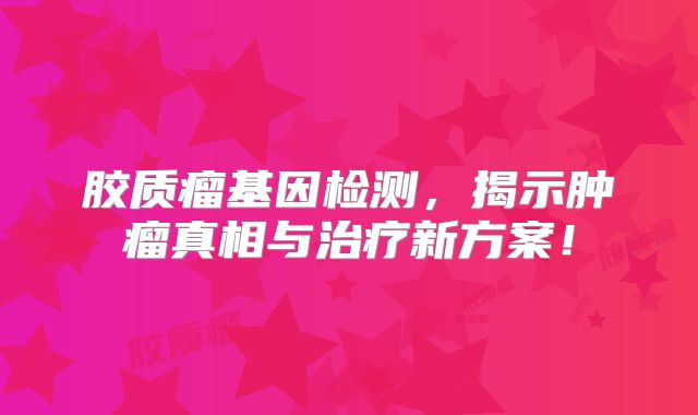 胶质瘤基因检测，揭示肿瘤真相与治疗新方案！