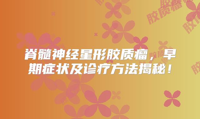 脊髓神经星形胶质瘤，早期症状及诊疗方法揭秘！