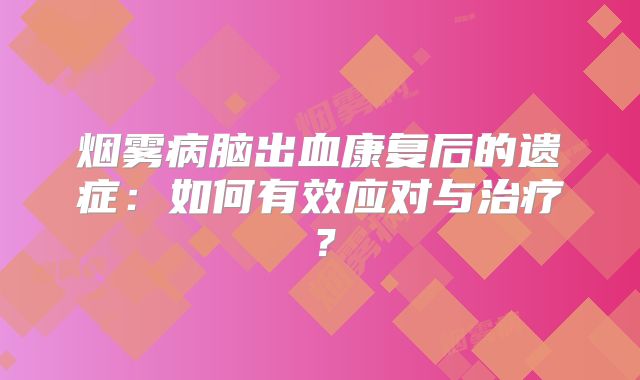 烟雾病脑出血康复后的遗症：如何有效应对与治疗？