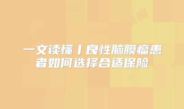 一文读懂丨良性脑膜瘤患者如何选择合适保险
