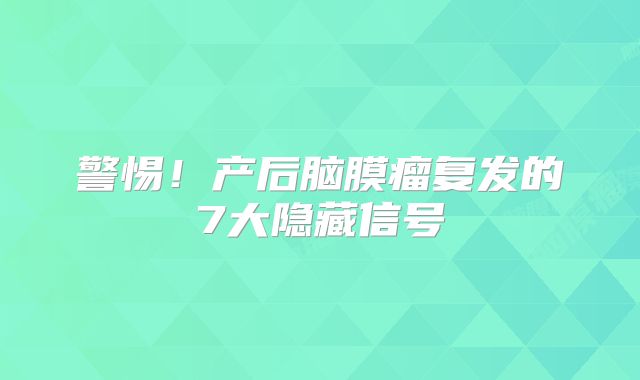 警惕！产后脑膜瘤复发的7大隐藏信号