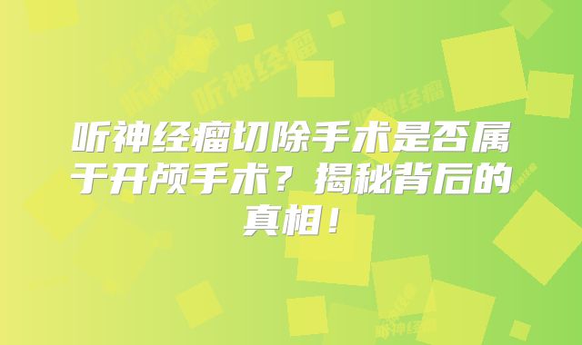 听神经瘤切除手术是否属于开颅手术？揭秘背后的真相！