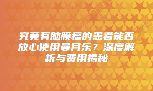 究竟有脑膜瘤的患者能否放心使用曼月乐？深度解析与费用揭秘