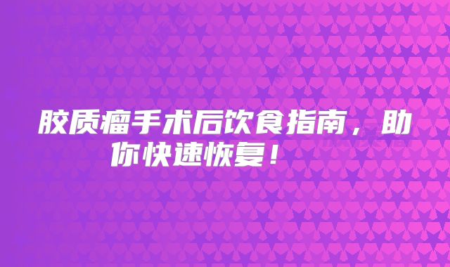 胶质瘤手术后饮食指南，助你快速恢复！  
