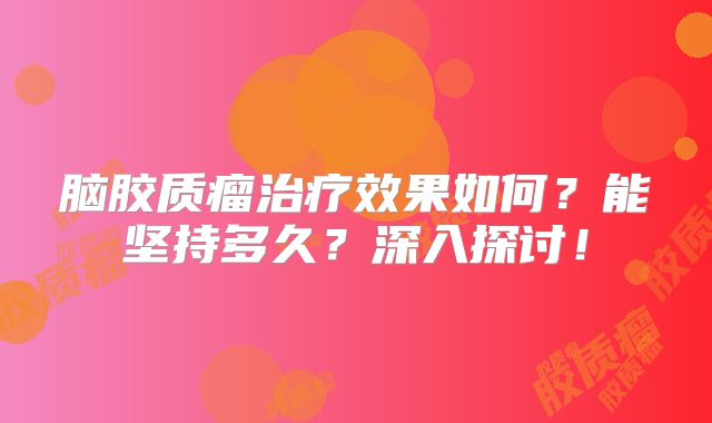 脑胶质瘤治疗效果如何？能坚持多久？深入探讨！