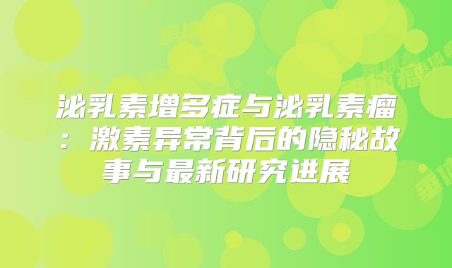 泌乳素增多症与泌乳素瘤：激素异常背后的隐秘故事与最新研究进展