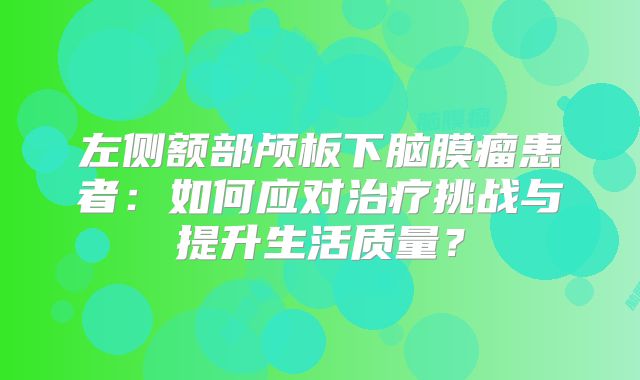 左侧额部颅板下脑膜瘤患者：如何应对治疗挑战与提升生活质量？