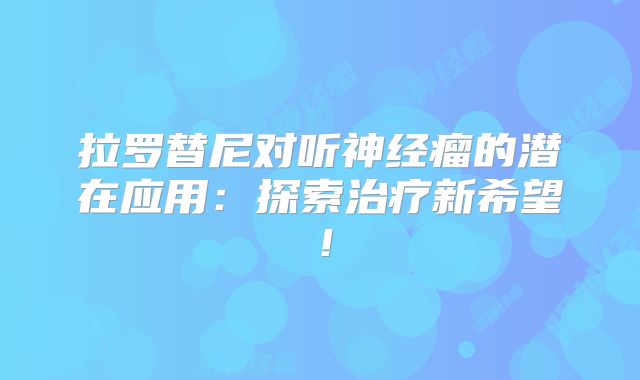 拉罗替尼对听神经瘤的潜在应用：探索治疗新希望！