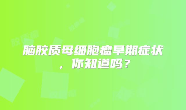 脑胶质母细胞瘤早期症状，你知道吗？
