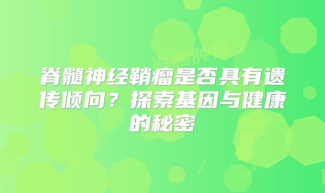 脊髓神经鞘瘤是否具有遗传倾向？探索基因与健康的秘密