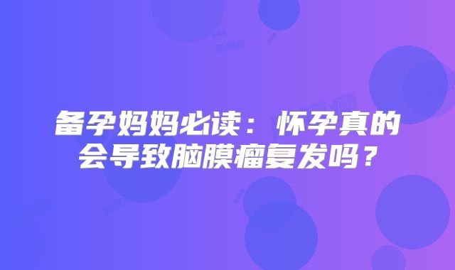 备孕妈妈必读：怀孕真的会导致脑膜瘤复发吗？