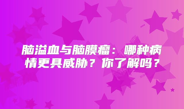 脑溢血与脑膜瘤：哪种病情更具威胁？你了解吗？