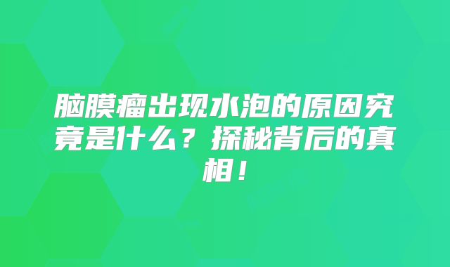 脑膜瘤出现水泡的原因究竟是什么？探秘背后的真相！