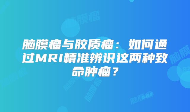 脑膜瘤与胶质瘤：如何通过MRI精准辨识这两种致命肿瘤？
