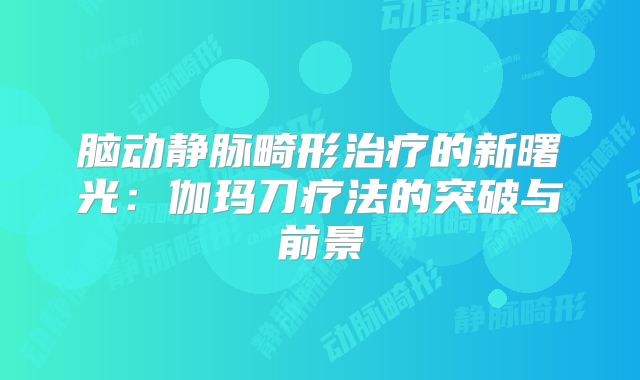 脑动静脉畸形治疗的新曙光：伽玛刀疗法的突破与前景