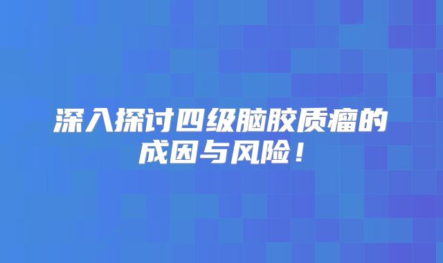 深入探讨四级脑胶质瘤的成因与风险！