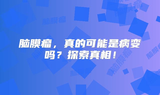 脑膜瘤，真的可能是病变吗？探索真相！