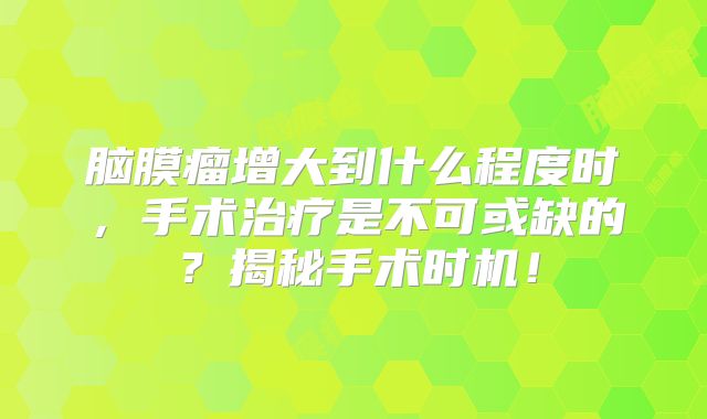 脑膜瘤增大到什么程度时，手术治疗是不可或缺的？揭秘手术时机！