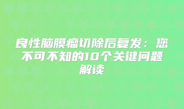 良性脑膜瘤切除后复发：您不可不知的10个关键问题解读