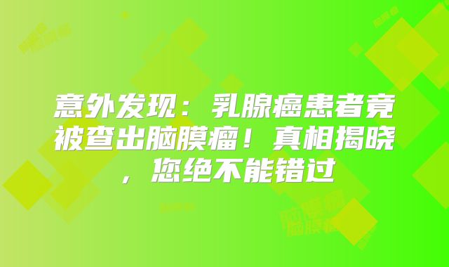 意外发现：乳腺癌患者竟被查出脑膜瘤！真相揭晓，您绝不能错过