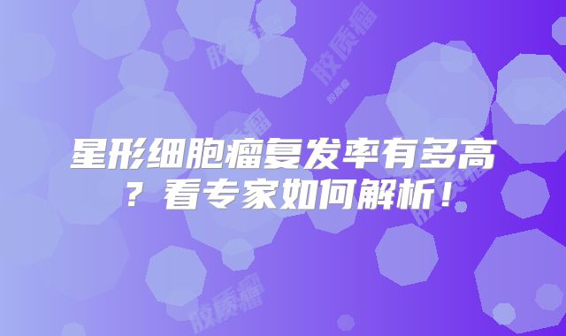 星形细胞瘤复发率有多高？看专家如何解析！