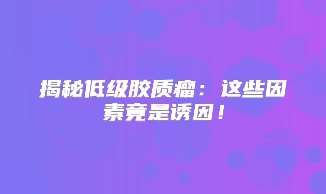 揭秘低级胶质瘤：这些因素竟是诱因！