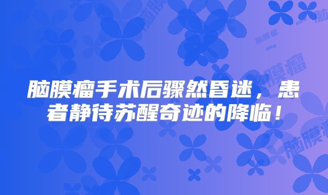脑膜瘤手术后骤然昏迷，患者静待苏醒奇迹的降临！