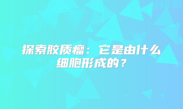 探索胶质瘤：它是由什么细胞形成的？