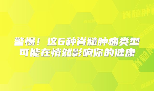 警惕！这6种脊髓肿瘤类型可能在悄然影响你的健康