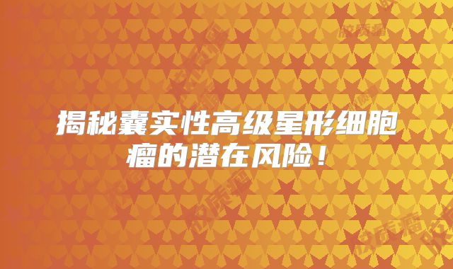 揭秘囊实性高级星形细胞瘤的潜在风险！