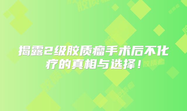 揭露2级胶质瘤手术后不化疗的真相与选择！