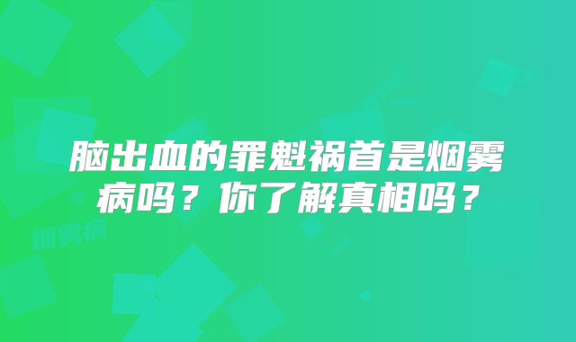 脑出血的罪魁祸首是烟雾病吗？你了解真相吗？