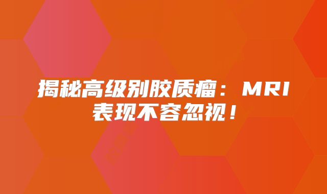 揭秘高级别胶质瘤：MRI表现不容忽视！