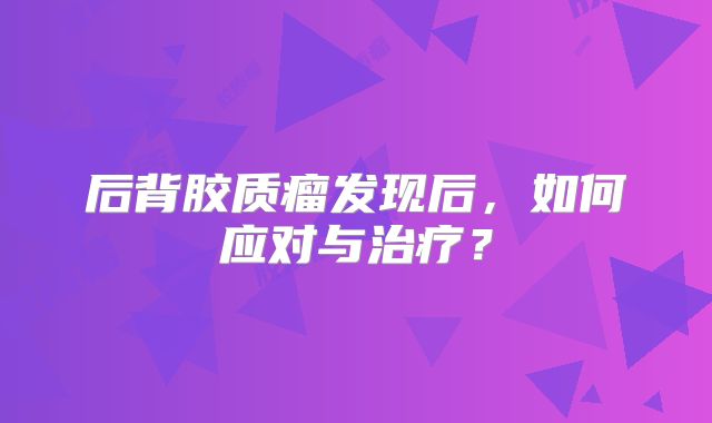 后背胶质瘤发现后，如何应对与治疗？