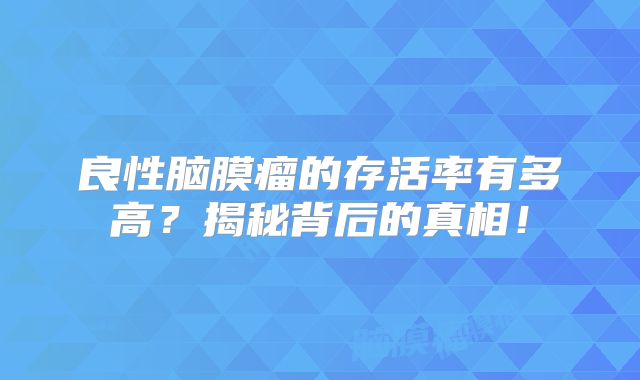 良性脑膜瘤的存活率有多高？揭秘背后的真相！
